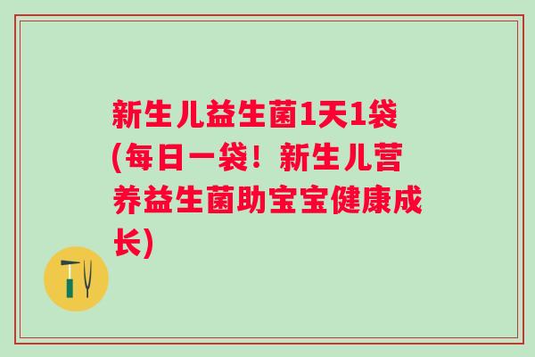 新生儿益生菌1天1袋(每日一袋!新生儿营养益生菌助宝宝健康成长) 新生儿益生菌1天1袋(每日一袋!新生儿营养益生菌助宝宝健康成长)