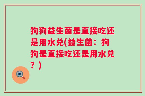 狗狗益生菌是直接吃还是用水兑(益生菌:狗狗是直接吃还是用水兑?) 狗狗益生菌是直接吃还是用水兑(益生菌:狗狗是直接吃还是用水兑?)