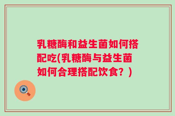 乳糖酶和益生菌如何搭配吃(乳糖酶与益生菌如何合理搭配饮食?) 乳糖酶和益生菌如何搭配吃(乳糖酶与益生菌如何合理搭配饮食?)