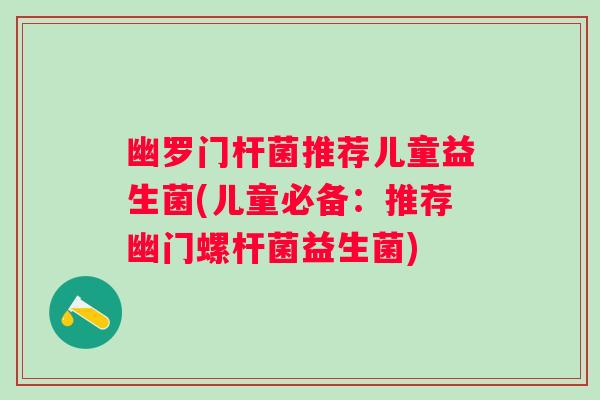 幽罗门杆菌推荐儿童益生菌(儿童必备:推荐幽门螺杆菌益生菌) 幽罗门杆菌推荐儿童益生菌(儿童必备:推荐幽门螺杆菌益生菌)