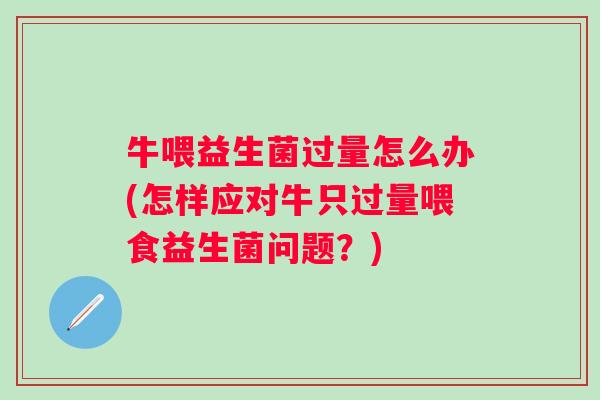 牛喂益生菌过量怎么办(怎样应对牛只过量喂食益生菌问题?) 牛喂益生菌过量怎么办(怎样应对牛只过量喂食益生菌问题?)