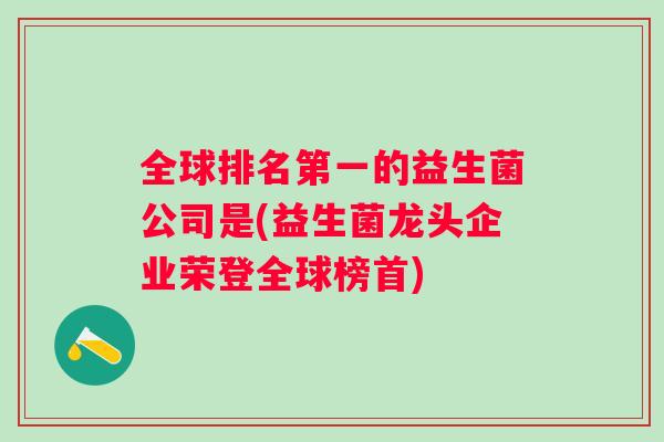 全球排名第一的益生菌公司是(益生菌龙头企业荣登全球榜首)