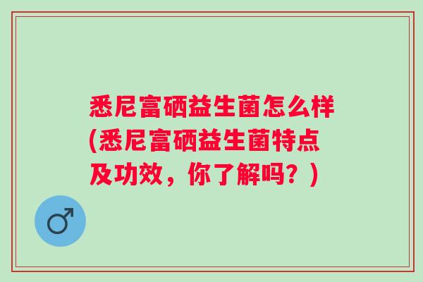 悉尼富硒益生菌怎么样(悉尼富硒益生菌特点及功效,你了解吗?) 悉尼富硒益生菌怎么样(悉尼富硒益生菌特点及功效,你了解吗?)