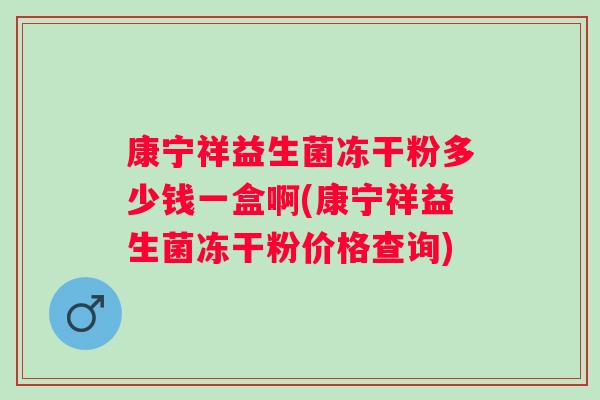 康宁祥益生菌冻干粉多少钱一盒啊(康宁祥益生菌冻干粉价格查询) 康宁祥益生菌冻干粉多少钱一盒啊(康宁祥益生菌冻干粉价格查询)