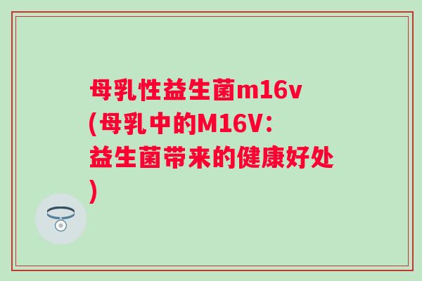 母乳性益生菌m16v(母乳中的M16V:益生菌带来的健康好处) 母乳性益生菌m16v(母乳中的M16V:益生菌带来的健康好处)