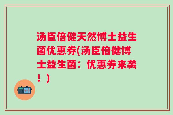 汤臣倍健天然博士益生菌优惠券(汤臣倍健博士益生菌:优惠券来袭!) 汤臣倍健天然博士益生菌优惠券(汤臣倍健博士益生菌:优惠券来袭!)