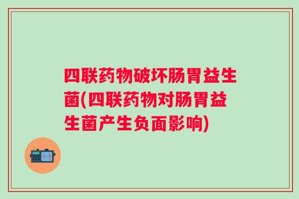 四联破坏肠胃益生菌(四联对肠胃益生菌产生负面影响)