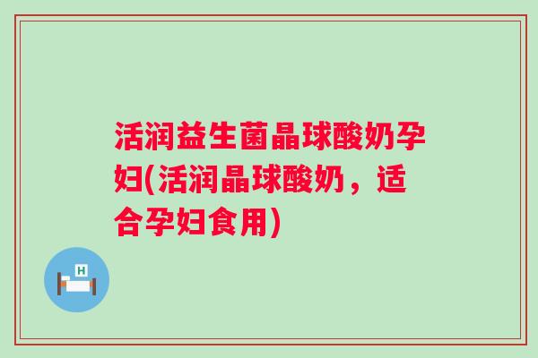 活润益生菌晶球酸奶孕妇(活润晶球酸奶，适合孕妇食用)