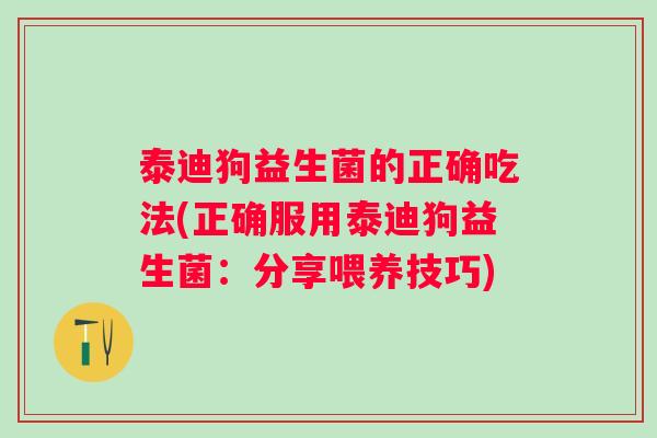 泰迪狗益生菌的正确吃法(正确服用泰迪狗益生菌:分享喂养技巧) 泰迪狗益生菌的正确吃法(正确服用泰迪狗益生菌:分享喂养技巧)