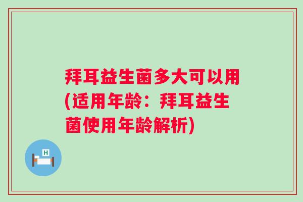 拜耳益生菌多大可以用(适用年龄：拜耳益生菌使用年龄解析)