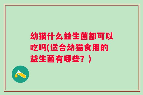 幼猫什么益生菌都可以吃吗(适合幼猫食用的益生菌有哪些?) 幼猫什么益生菌都可以吃吗(适合幼猫食用的益生菌有哪些?)