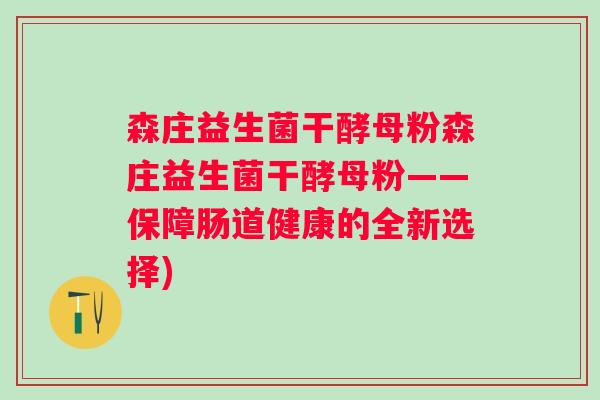 森庄益生菌干酵母粉森庄益生菌干酵母粉——保障肠道健康的全新选择) 森庄益生菌干酵母粉森庄益生菌干酵母粉——保障肠道健康的全新选择)