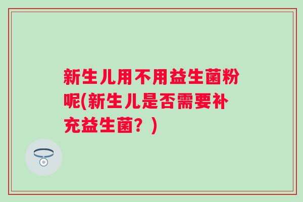 新生儿用不用益生菌粉呢(新生儿是否需要补充益生菌？)