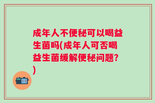 成年人不可以喝益生菌吗(成年人可否喝益生菌缓解问题?) 成年人不可以喝益生菌吗(成年人可否喝益生菌缓解问题?)