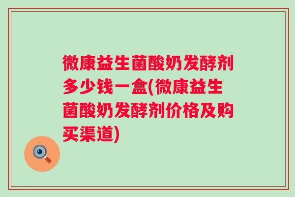 微康益生菌酸奶发酵剂多少钱一盒(微康益生菌酸奶发酵剂价格及购买渠道)