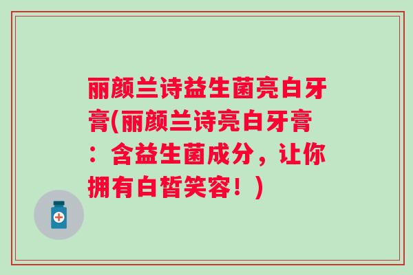 丽颜兰诗益生菌亮白牙膏(丽颜兰诗亮白牙膏:含益生菌成分,让你拥有白皙笑容!) 丽颜兰诗益生菌亮白牙膏(丽颜兰诗亮白牙膏:含益生菌成分,让你拥有白皙笑容!)