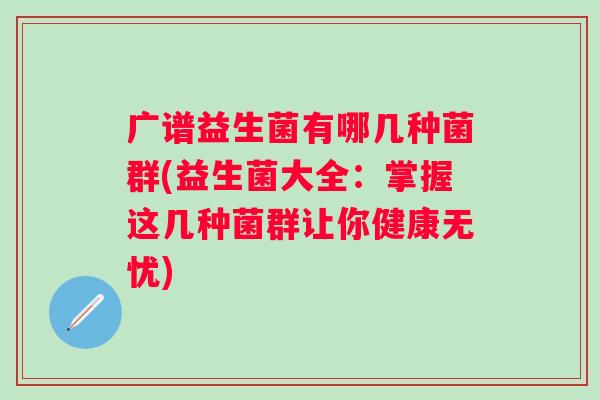 广谱益生菌有哪几种菌群(益生菌大全:掌握这几种菌群让你健康无忧) 广谱益生菌有哪几种菌群(益生菌大全:掌握这几种菌群让你健康无忧)