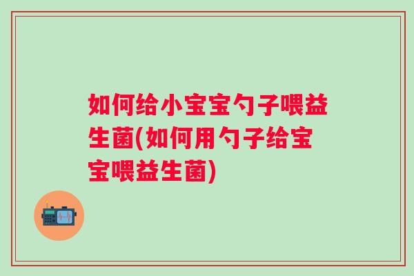 如何给小宝宝勺子喂益生菌(如何用勺子给宝宝喂益生菌) 如何给小宝宝勺子喂益生菌(如何用勺子给宝宝喂益生菌)
