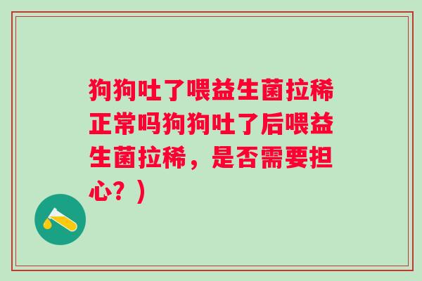 狗狗吐了喂益生菌拉稀正常吗狗狗吐了后喂益生菌拉稀，是否需要担心？)