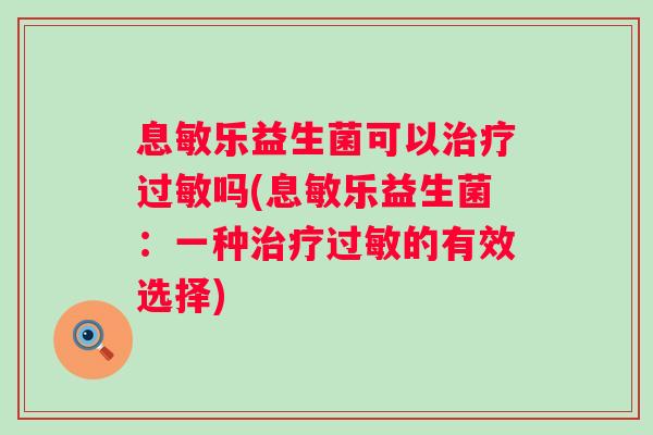 息敏乐益生菌可以吗(息敏乐益生菌:一种的有效选择) 息敏乐益生菌可以吗(息敏乐益生菌:一种的有效选择)