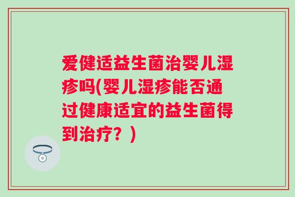爱健适益生菌婴儿吗(婴儿能否通过健康适宜的益生菌得到？)