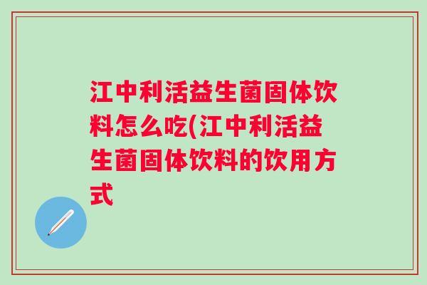 江中利活益生菌固体饮料怎么吃(江中利活益生菌固体饮料的饮用方式 江中利活益生菌固体饮料怎么吃(江中利活益生菌固体饮料的饮用方式