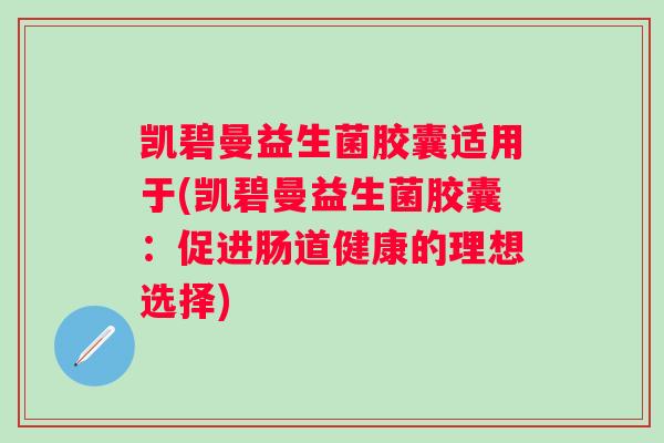 凯碧曼益生菌胶囊适用于(凯碧曼益生菌胶囊:促进肠道健康的理想选择) 凯碧曼益生菌胶囊适用于(凯碧曼益生菌胶囊:促进肠道健康的理想选择)