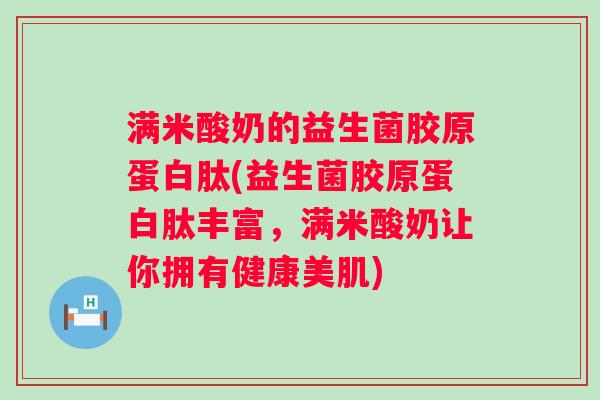 满米酸奶的益生菌胶原蛋白肽(益生菌胶原蛋白肽丰富,满米酸奶让你拥有健康美肌) 满米酸奶的益生菌胶原蛋白肽(益生菌胶原蛋白肽丰富,满米酸奶让你拥有健康美肌)