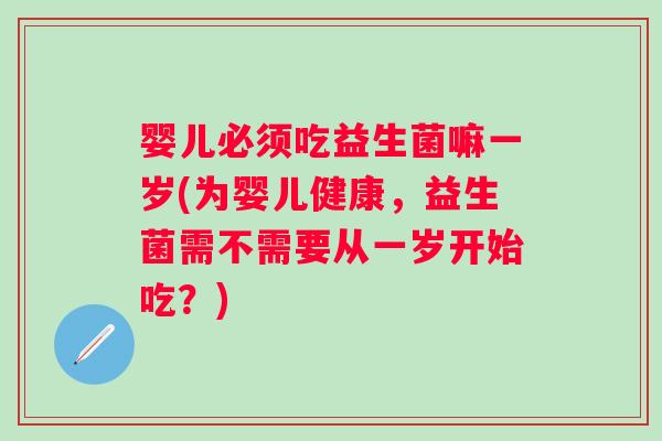 婴儿必须吃益生菌嘛一岁(为婴儿健康，益生菌需不需要从一岁开始吃？)