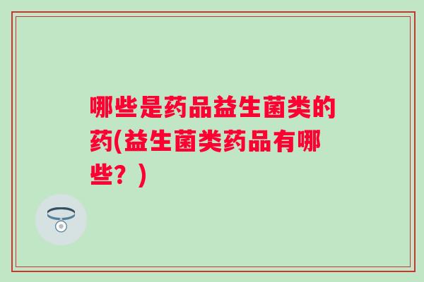 哪些是药品益生菌类的药(益生菌类药品有哪些?) 哪些是药品益生菌类的药(益生菌类药品有哪些?)