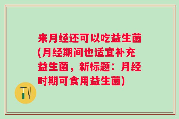 来还可以吃益生菌(期间也适宜补充益生菌,新标题:时期可食用益生菌) 来还可以吃益生菌(期间也适宜补充益生菌,新标题:时期可食用益生菌)
