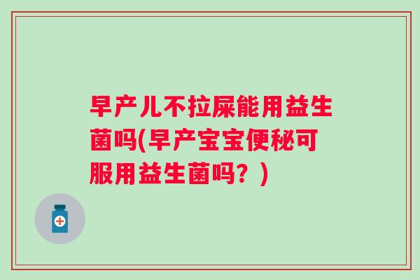 早产儿不拉屎能用益生菌吗(早产宝宝可服用益生菌吗？)