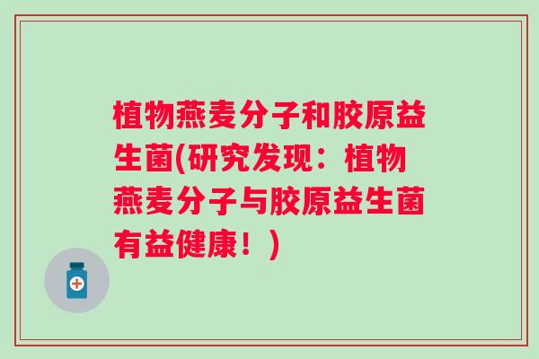 植物燕麦分子和胶原益生菌(研究发现：植物燕麦分子与胶原益生菌有益健康！)