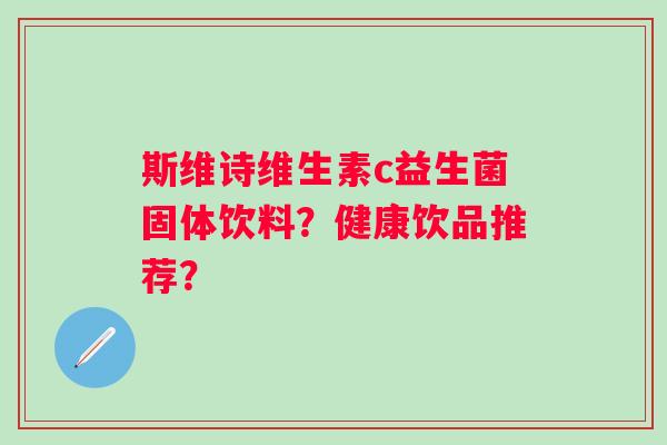 斯维诗维生素c益生菌固体饮料？健康饮品推荐？