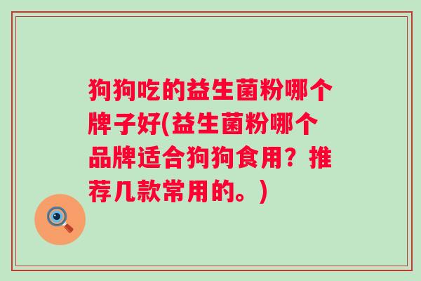 狗狗吃的益生菌粉哪个牌子好(益生菌粉哪个品牌适合狗狗食用?推荐几款常用的。) 狗狗吃的益生菌粉哪个牌子好(益生菌粉哪个品牌适合狗狗食用?推荐几款常用的。)