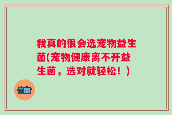 我真的很会选宠物益生菌(宠物健康离不开益生菌,选对就轻松!) 我真的很会选宠物益生菌(宠物健康离不开益生菌,选对就轻松!)