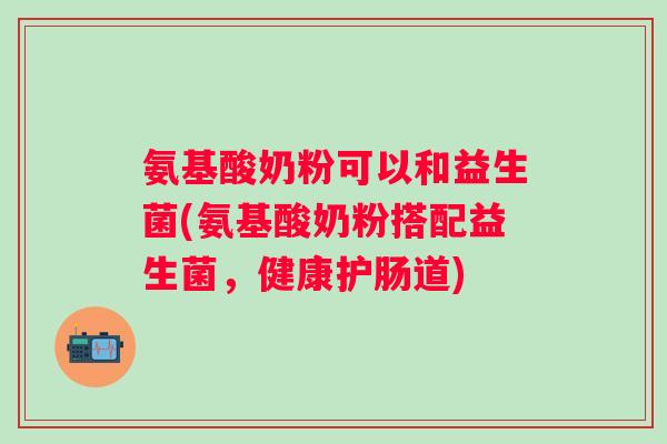 氨基酸奶粉可以和益生菌(氨基酸奶粉搭配益生菌，健康护肠道)