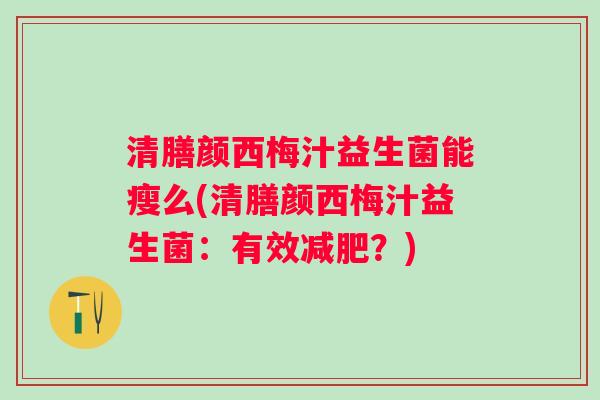 清膳颜西梅汁益生菌能瘦么(清膳颜西梅汁益生菌:有效?) 清膳颜西梅汁益生菌能瘦么(清膳颜西梅汁益生菌:有效?)