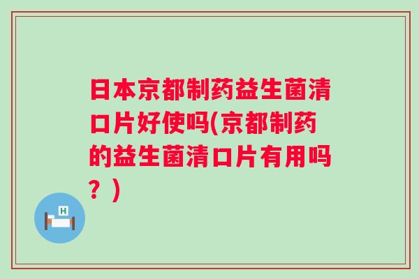 日本京都制药益生菌清口片好使吗(京都制药的益生菌清口片有用吗？)