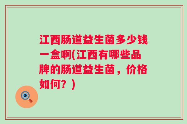 江西肠道益生菌多少钱一盒啊(江西有哪些品牌的肠道益生菌,价格如何?) 江西肠道益生菌多少钱一盒啊(江西有哪些品牌的肠道益生菌,价格如何?)