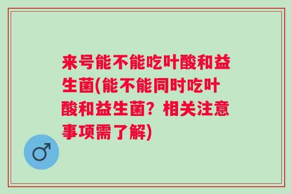 来号能不能吃叶酸和益生菌(能不能同时吃叶酸和益生菌?相关注意事项需了解) 来号能不能吃叶酸和益生菌(能不能同时吃叶酸和益生菌?相关注意事项需了解)