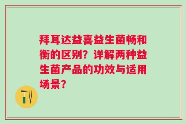 拜耳达益喜益生菌畅和衡的区别?详解两种益生菌产品的功效与适用场景? 拜耳达益喜益生菌畅和衡的区别?详解两种益生菌产品的功效与适用场景?