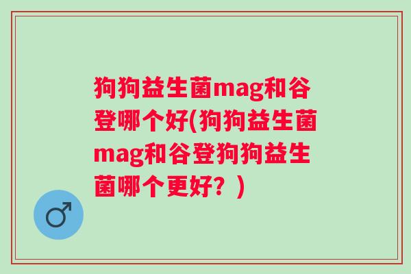 狗狗益生菌mag和谷登哪个好(狗狗益生菌mag和谷登狗狗益生菌哪个更好？)