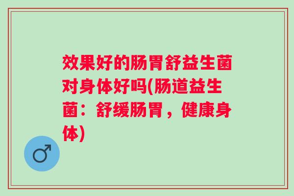 效果好的肠胃舒益生菌对身体好吗(肠道益生菌:舒缓肠胃,健康身体) 效果好的肠胃舒益生菌对身体好吗(肠道益生菌:舒缓肠胃,健康身体)