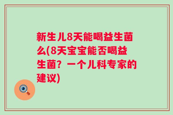 新生儿8天能喝益生菌么(8天宝宝能否喝益生菌?一个儿科专家的建议) 新生儿8天能喝益生菌么(8天宝宝能否喝益生菌?一个儿科专家的建议)