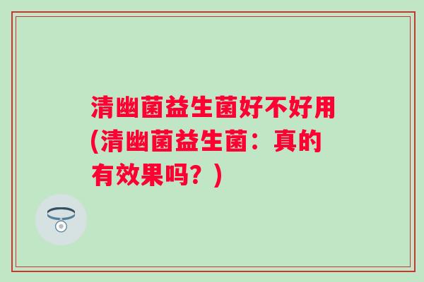 清幽菌益生菌好不好用(清幽菌益生菌：真的有效果吗？)