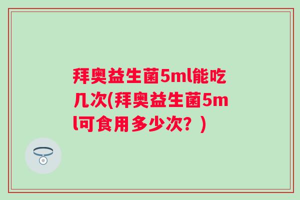 拜奥益生菌5ml能吃几次(拜奥益生菌5ml可食用多少次?) 拜奥益生菌5ml能吃几次(拜奥益生菌5ml可食用多少次?)