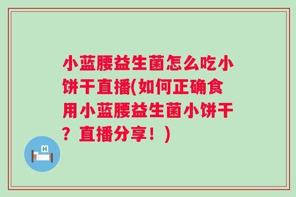 小蓝腰益生菌怎么吃小饼干直播(如何正确食用小蓝腰益生菌小饼干?直播分享!) 小蓝腰益生菌怎么吃小饼干直播(如何正确食用小蓝腰益生菌小饼干?直播分享!)