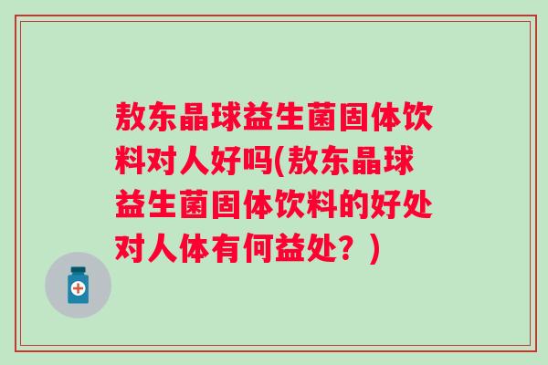 敖东晶球益生菌固体饮料对人好吗(敖东晶球益生菌固体饮料的好处对人体有何益处?) 敖东晶球益生菌固体饮料对人好吗(敖东晶球益生菌固体饮料的好处对人体有何益处?)