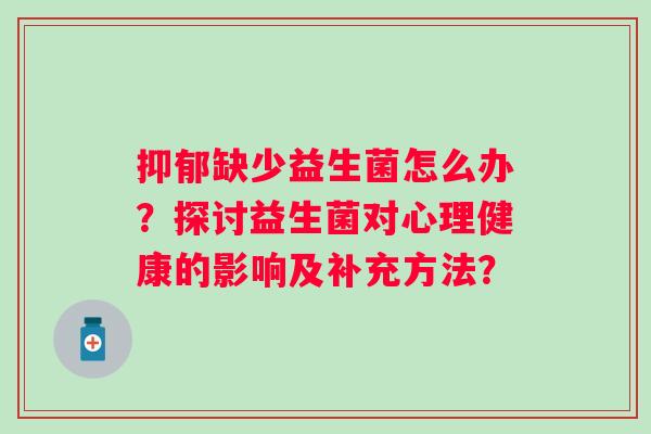 缺少益生菌怎么办?探讨益生菌对心理健康的影响及补充方法? 缺少益生菌怎么办?探讨益生菌对心理健康的影响及补充方法?